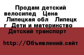 Продам детский велосипед › Цена ­ 5 000 - Липецкая обл., Липецк г. Дети и материнство » Детский транспорт   